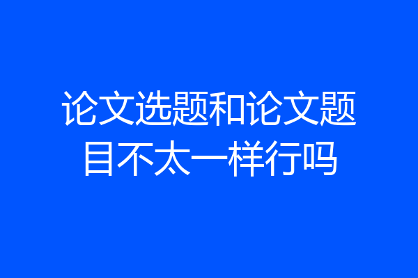 论文选题和论文题目不太一样行吗