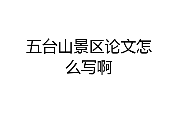 五台山景区论文怎么写啊