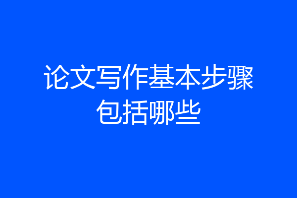论文写作基本步骤包括哪些