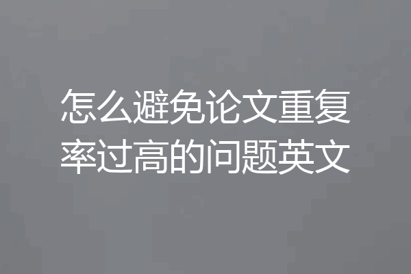 怎么避免论文重复率过高的问题英文