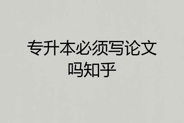 专升本必须写论文吗知乎