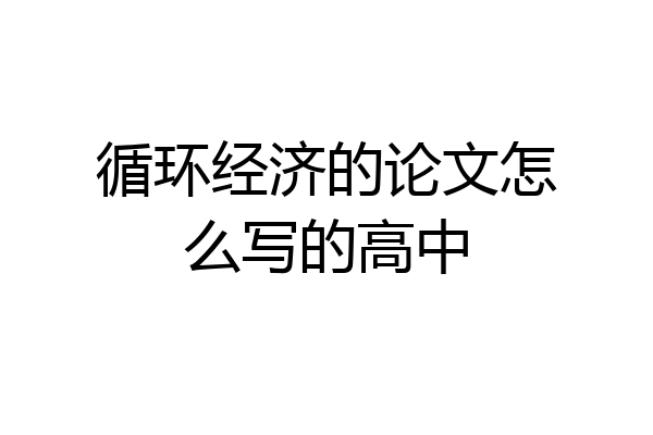 循环经济的论文怎么写的高中