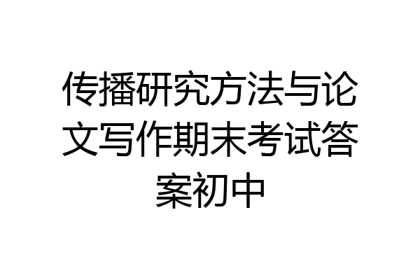 传播研究方法与论文写作期末考试答案初中