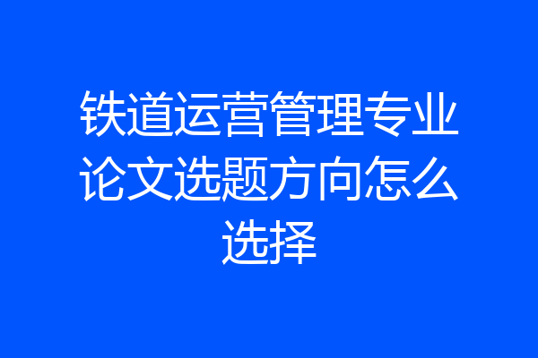 铁道运营管理专业论文选题方向怎么选择