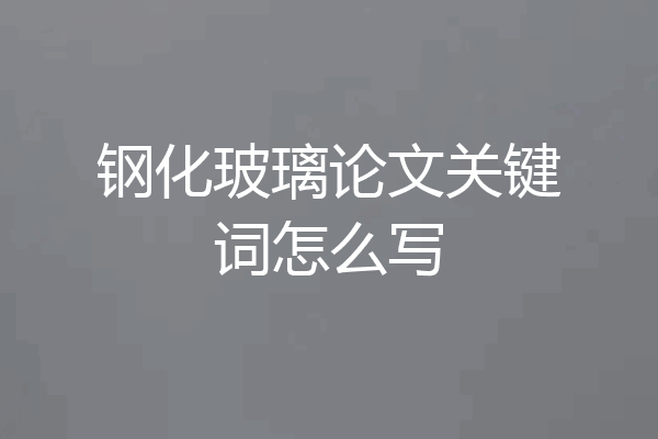 钢化玻璃论文关键词怎么写