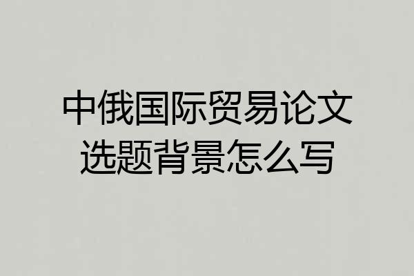 中俄国际贸易论文选题背景怎么写