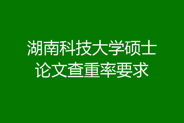 湖南科技大学硕士论文查重率要求