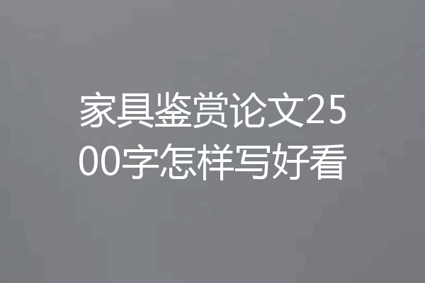 家具鉴赏论文2500字怎样写好看