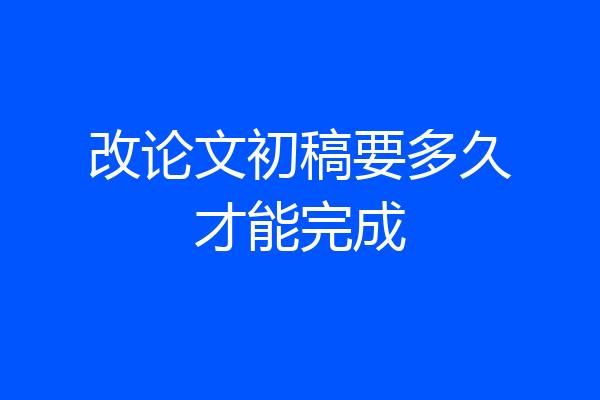 改论文初稿要多久才能完成