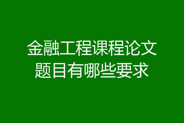 金融工程课程论文题目有哪些要求