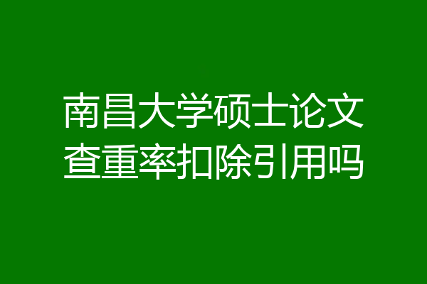 南昌大学硕士论文查重率扣除引用吗