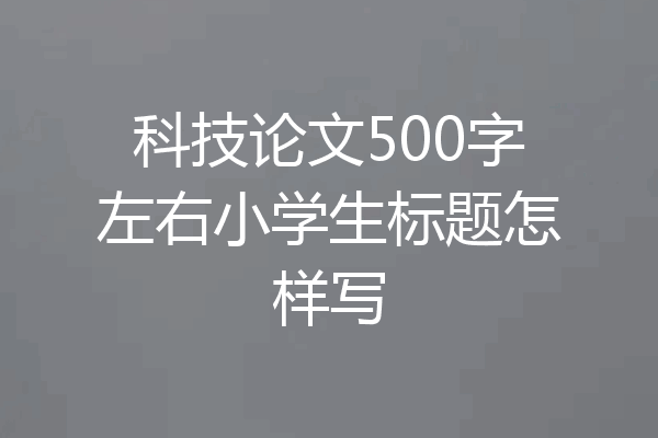 科技论文500字左右小学生标题怎样写