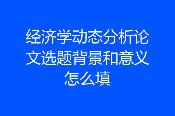 经济学动态分析论文选题背景和意义怎么填