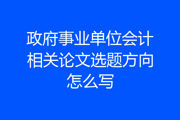政府事业单位会计相关论文选题方向怎么写