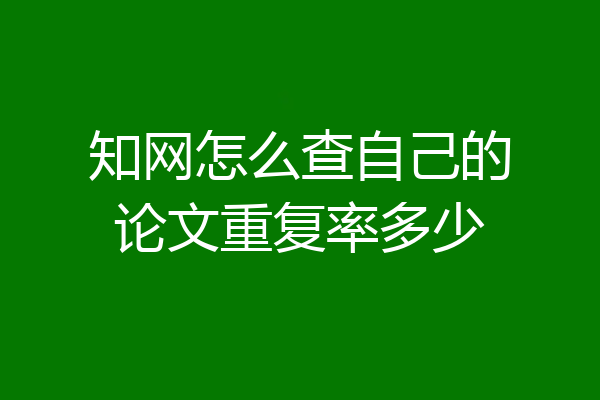 知网怎么查自己的论文重复率多少