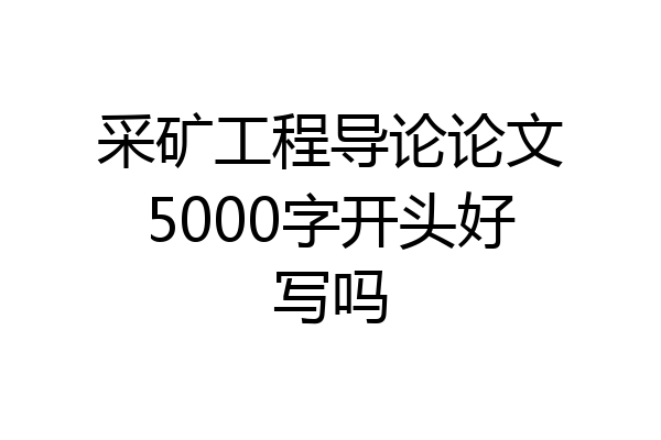 采矿工程导论论文5000字开头好写吗