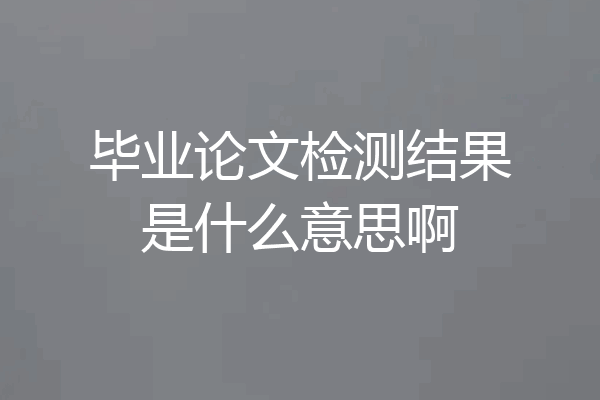 毕业论文检测结果是什么意思啊
