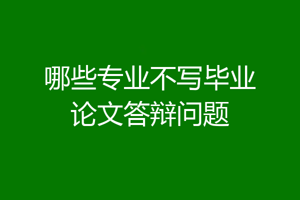 哪些专业不写毕业论文答辩问题