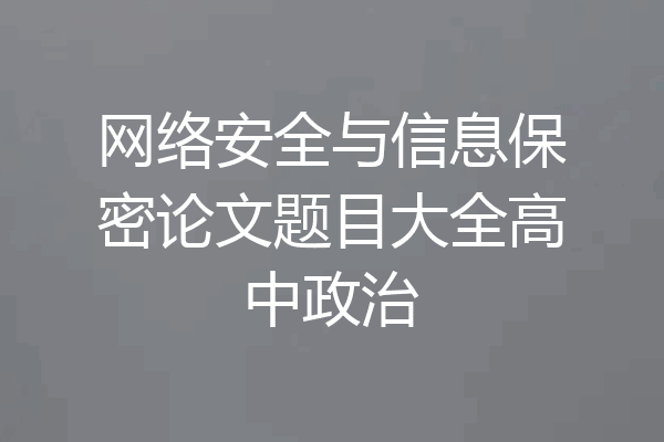 网络安全与信息保密论文题目大全高中政治
