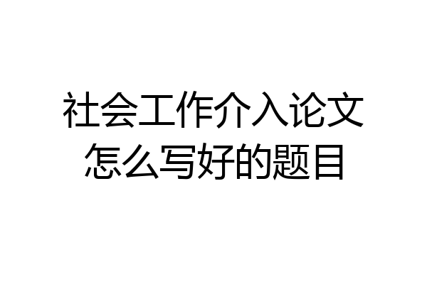 社会工作介入论文怎么写好的题目