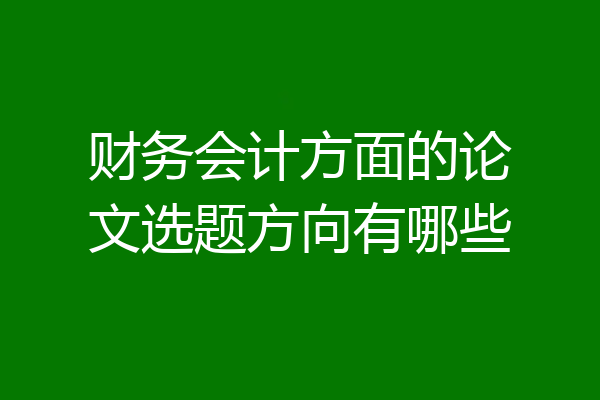 财务会计方面的论文选题方向有哪些