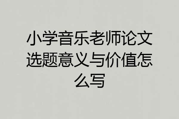 小学音乐老师论文选题意义与价值怎么写