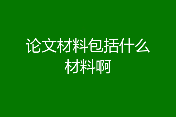 论文材料包括什么材料啊