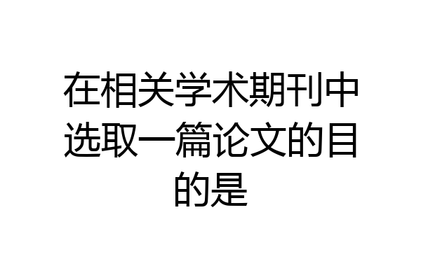 在相关学术期刊中选取一篇论文的目的是