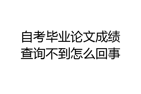 自考毕业论文成绩查询不到怎么回事