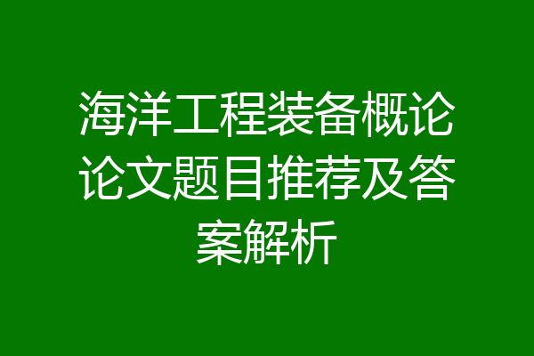海洋工程装备概论论文题目推荐及答案解析