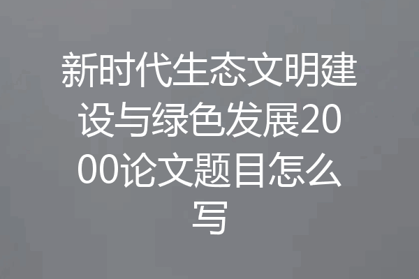 新时代生态文明建设与绿色发展2000论文题目怎么写
