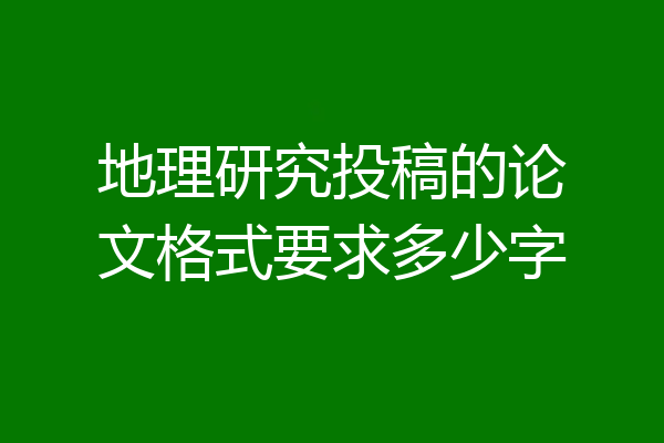 地理研究投稿的论文格式要求多少字