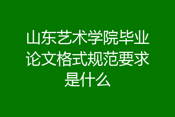 山东艺术学院毕业论文格式规范要求是什么