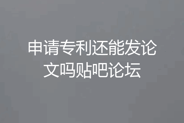 申请专利还能发论文吗贴吧论坛