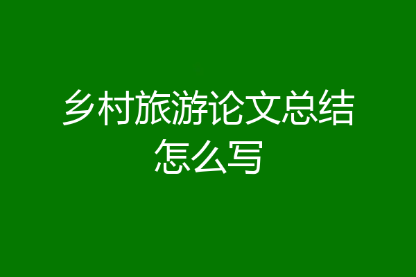乡村旅游论文总结怎么写