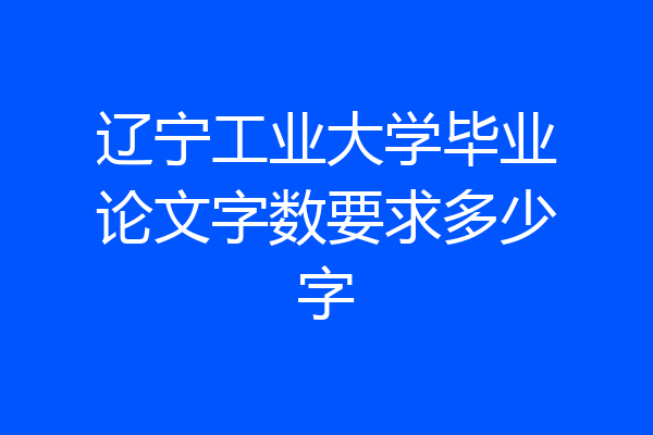 辽宁工业大学毕业论文字数要求多少字