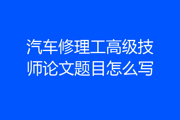 汽车修理工高级技师论文题目怎么写