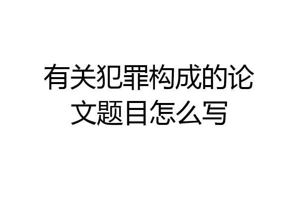 有关犯罪构成的论文题目怎么写