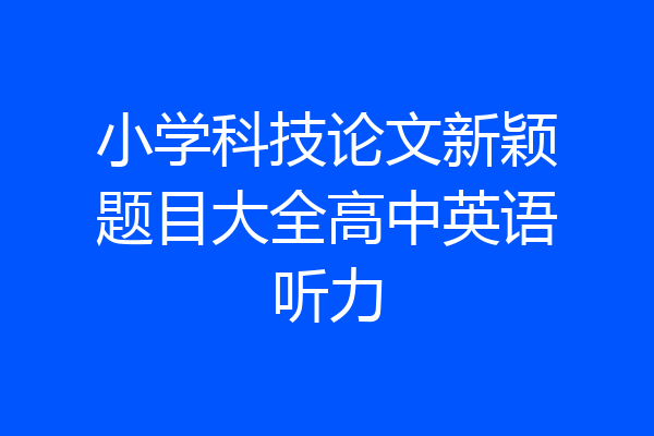 小学科技论文新颖题目大全高中英语听力