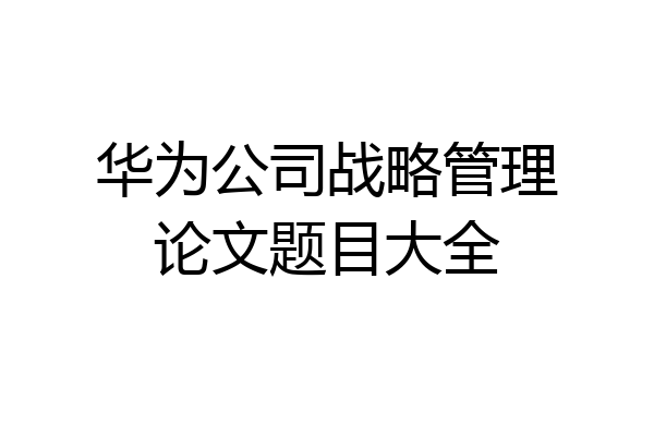 华为公司战略管理论文题目大全