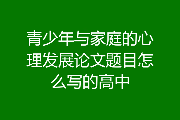 青少年与家庭的心理发展论文题目怎么写的高中