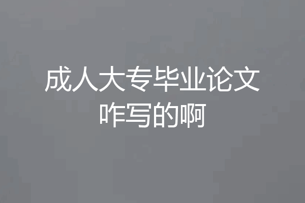 成人大专毕业论文咋写的啊