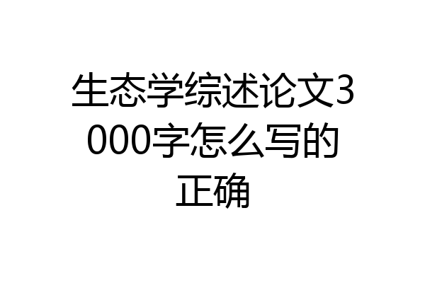 生态学综述论文3000字怎么写的正确