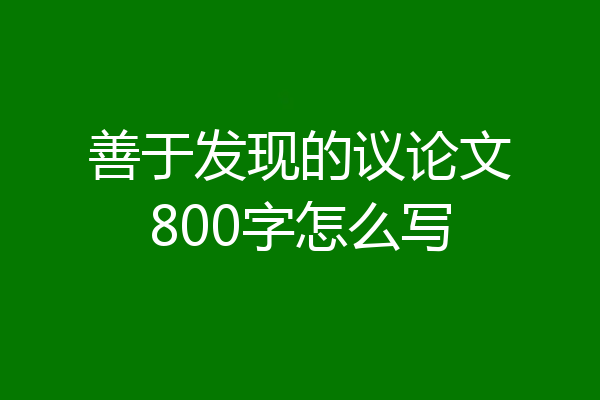 善于发现的议论文800字怎么写