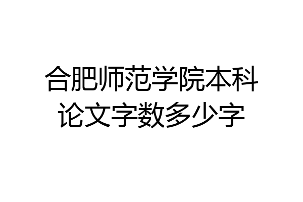 合肥师范学院本科论文字数多少字