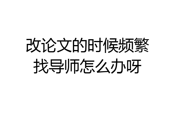 改论文的时候频繁找导师怎么办呀