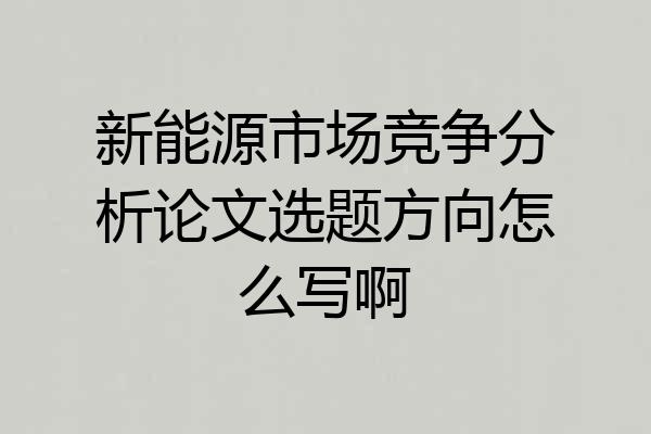 新能源市场竞争分析论文选题方向怎么写啊