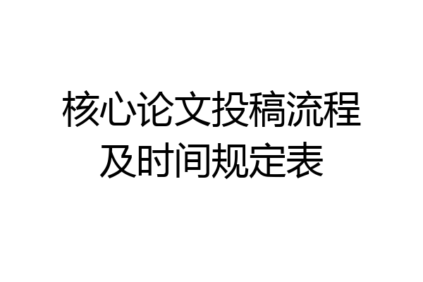 核心论文投稿流程及时间规定表