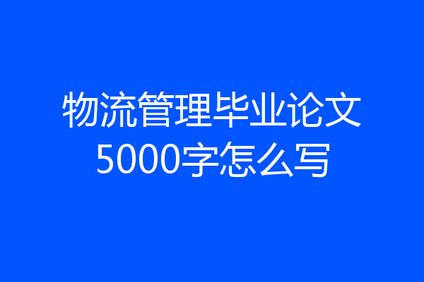 物流管理毕业论文5000字怎么写