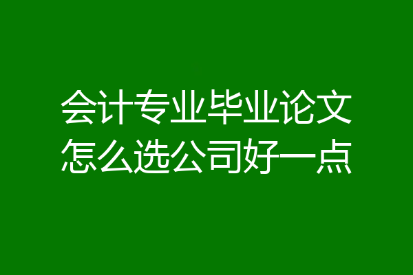 会计专业毕业论文怎么选公司好一点